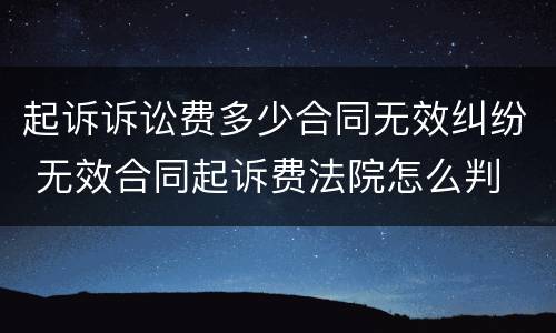 起诉诉讼费多少合同无效纠纷 无效合同起诉费法院怎么判