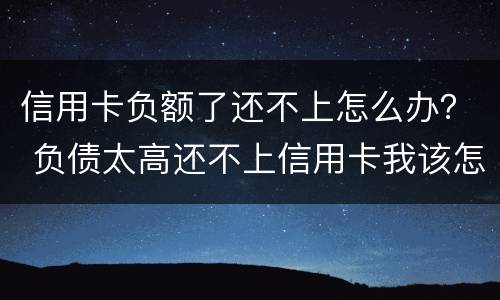 信用卡负额了还不上怎么办？ 负债太高还不上信用卡我该怎么办?