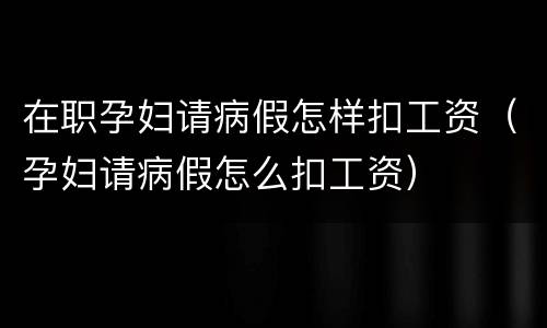 在职孕妇请病假怎样扣工资（孕妇请病假怎么扣工资）