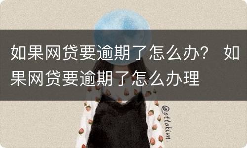 如果网贷要逾期了怎么办？ 如果网贷要逾期了怎么办理
