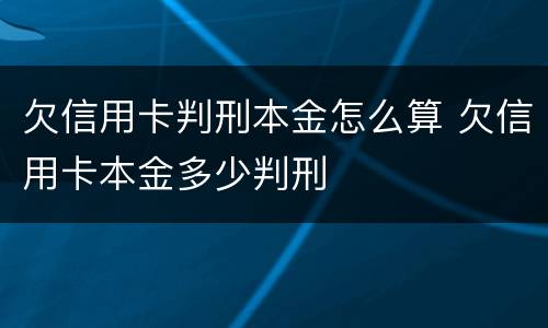 欠信用卡判刑本金怎么算 欠信用卡本金多少判刑