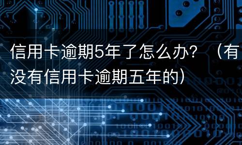 信用卡逾期5年了怎么办？（有没有信用卡逾期五年的）