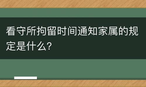看守所拘留时间通知家属的规定是什么？