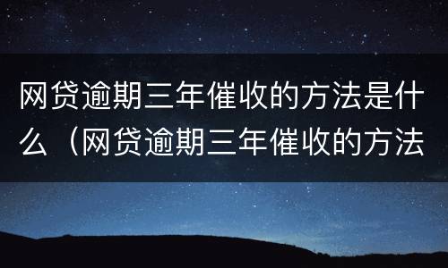 网贷逾期三年催收的方法是什么（网贷逾期三年催收的方法是什么呢）