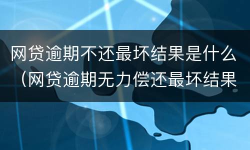 网贷逾期不还最坏结果是什么（网贷逾期无力偿还最坏结果）