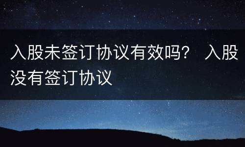 入股未签订协议有效吗？ 入股没有签订协议
