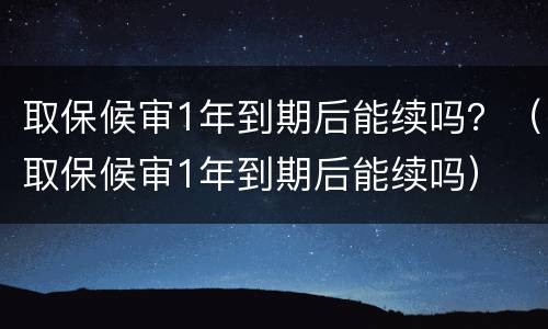 取保候审1年到期后能续吗？（取保候审1年到期后能续吗）