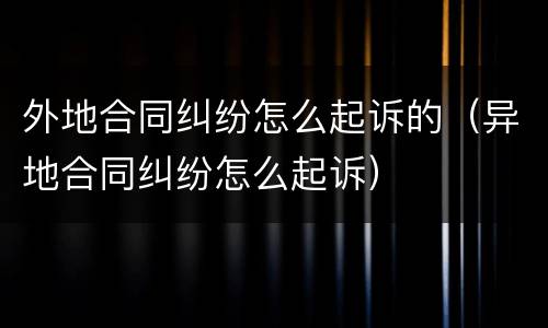 外地合同纠纷怎么起诉的（异地合同纠纷怎么起诉）
