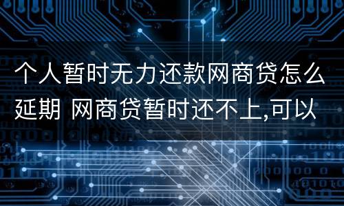 个人暂时无力还款网商贷怎么延期 网商贷暂时还不上,可以要求延长时间吗
