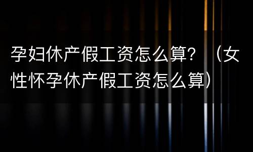 孕妇休产假工资怎么算？（女性怀孕休产假工资怎么算）