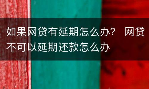 如果网贷有延期怎么办？ 网贷不可以延期还款怎么办