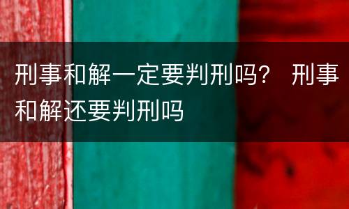 刑事和解一定要判刑吗？ 刑事和解还要判刑吗