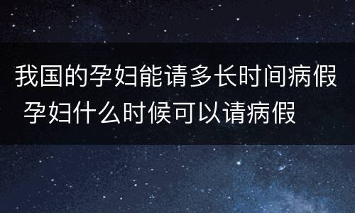 我国的孕妇能请多长时间病假 孕妇什么时候可以请病假