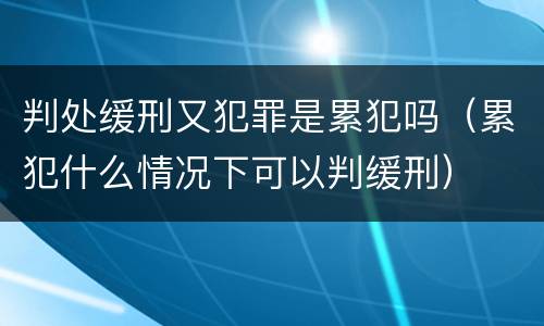 判处缓刑又犯罪是累犯吗（累犯什么情况下可以判缓刑）