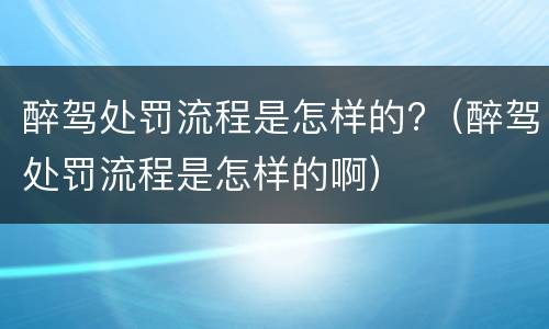 醉驾处罚流程是怎样的?（醉驾处罚流程是怎样的啊）