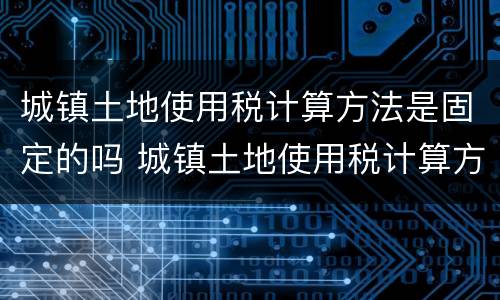 城镇土地使用税计算方法是固定的吗 城镇土地使用税计算方法是固定的吗