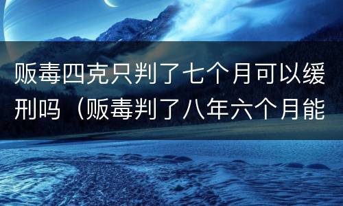贩毒四克只判了七个月可以缓刑吗（贩毒判了八年六个月能减刑吗）