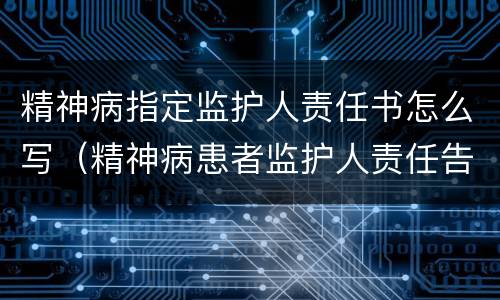 精神病指定监护人责任书怎么写（精神病患者监护人责任告知书）