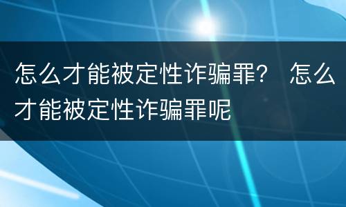 怎么才能被定性诈骗罪？ 怎么才能被定性诈骗罪呢