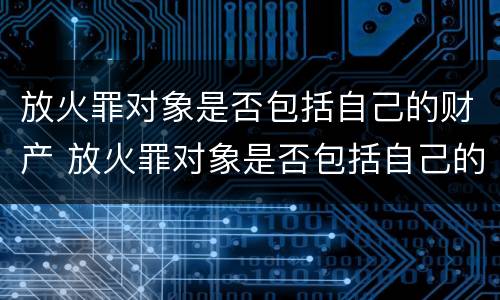 放火罪对象是否包括自己的财产 放火罪对象是否包括自己的财产和权利