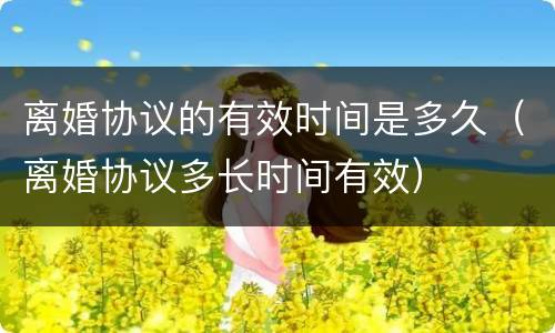 离婚协议的有效时间是多久（离婚协议多长时间有效）