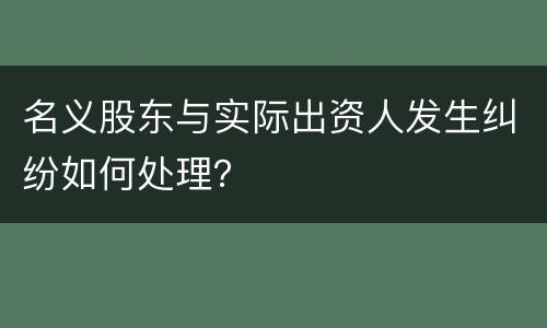 名义股东与实际出资人发生纠纷如何处理？