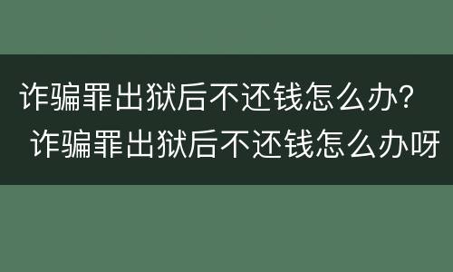 诈骗罪出狱后不还钱怎么办？ 诈骗罪出狱后不还钱怎么办呀