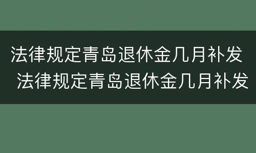 法律规定青岛退休金几月补发 法律规定青岛退休金几月补发的