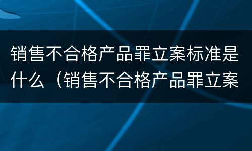 销售不合格产品罪立案标准是什么（销售不合格产品罪立案标准是什么规定）