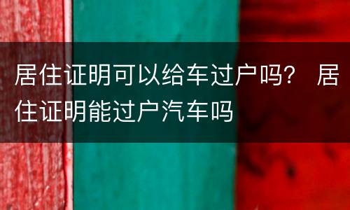 居住证明可以给车过户吗？ 居住证明能过户汽车吗