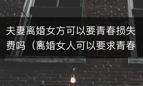夫妻离婚女方可以要青春损失费吗（离婚女人可以要求青春损失费吗）