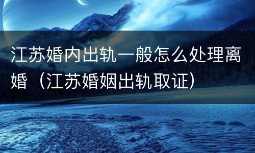 江苏婚内出轨一般怎么处理离婚（江苏婚姻出轨取证）