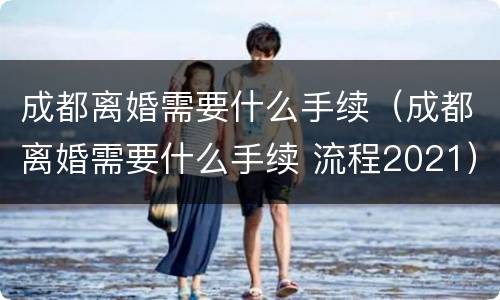 成都离婚需要什么手续（成都离婚需要什么手续 流程2021）