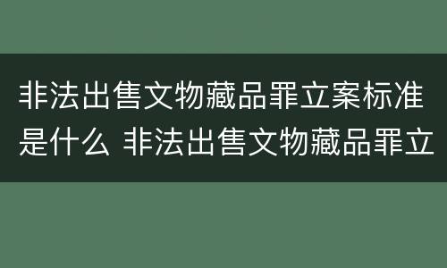 非法出售文物藏品罪立案标准是什么 非法出售文物藏品罪立案标准是什么规定