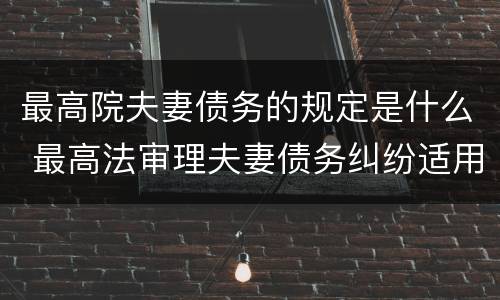 最高院夫妻债务的规定是什么 最高法审理夫妻债务纠纷适用解释