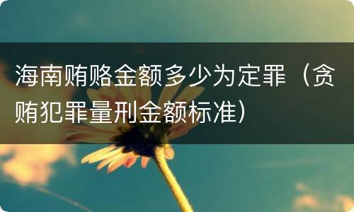 海南贿赂金额多少为定罪（贪贿犯罪量刑金额标准）