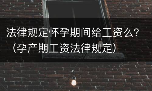 法律规定怀孕期间给工资么？（孕产期工资法律规定）