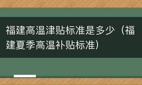 福建高温津贴标准是多少（福建夏季高温补贴标准）