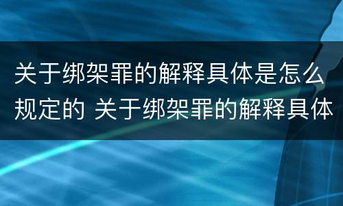 关于绑架罪的解释具体是怎么规定的 关于绑架罪的解释具体是怎么规定的法律