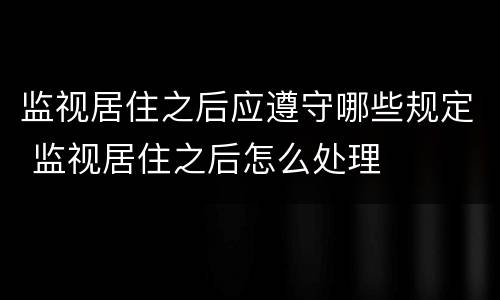 监视居住之后应遵守哪些规定 监视居住之后怎么处理