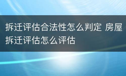 拆迁评估合法性怎么判定 房屋拆迁评估怎么评估