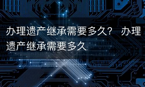 办理遗产继承需要多久？ 办理遗产继承需要多久