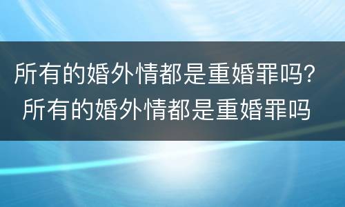 所有的婚外情都是重婚罪吗？ 所有的婚外情都是重婚罪吗