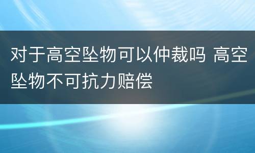 对于高空坠物可以仲裁吗 高空坠物不可抗力赔偿
