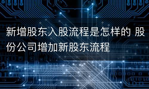 新增股东入股流程是怎样的 股份公司增加新股东流程