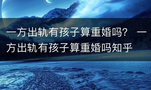 一方出轨有孩子算重婚吗？ 一方出轨有孩子算重婚吗知乎