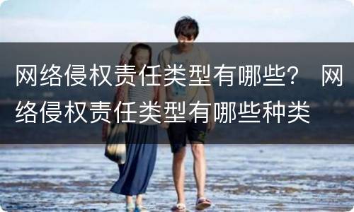 网络侵权责任类型有哪些？ 网络侵权责任类型有哪些种类