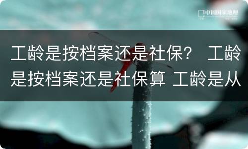 工龄是按档案还是社保？ 工龄是按档案还是社保算 工龄是从什么时候开始计算的