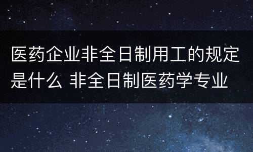 医药企业非全日制用工的规定是什么 非全日制医药学专业