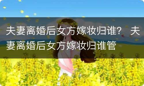 夫妻离婚后女方嫁妆归谁？ 夫妻离婚后女方嫁妆归谁管